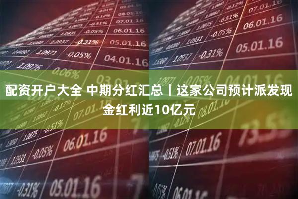 配资开户大全 中期分红汇总丨这家公司预计派发现金红利近10亿元