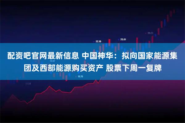 配资吧官网最新信息 中国神华：拟向国家能源集团及西部能源购买资产 股票下周一复牌