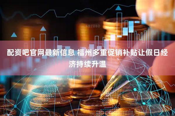 配资吧官网最新信息 福州多重促销补贴让假日经济持续升温