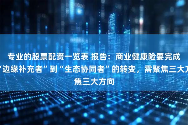 专业的股票配资一览表 报告：商业健康险要完成从“边缘补充者”到“生态协同者”的转变，需聚焦三大方向