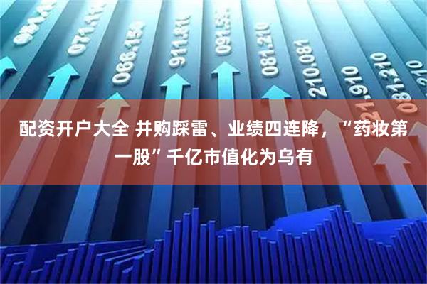 配资开户大全 并购踩雷、业绩四连降，“药妆第一股”千亿市值化为乌有
