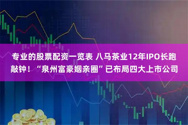 专业的股票配资一览表 八马茶业12年IPO长跑敲钟！“泉州富豪姻亲圈”已布局四大上市公司