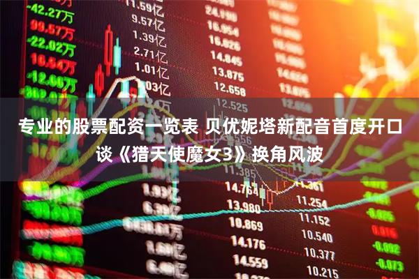 专业的股票配资一览表 贝优妮塔新配音首度开口谈《猎天使魔女3》换角风波