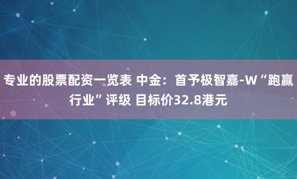 专业的股票配资一览表 中金：首予极智嘉-W“跑赢行业”评级 目标价32.8港元