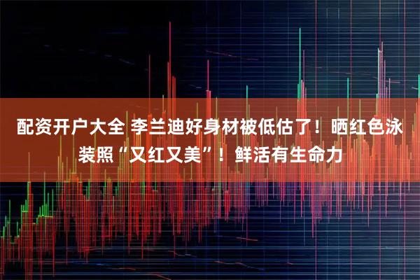 配资开户大全 李兰迪好身材被低估了！晒红色泳装照“又红又美”！鲜活有生命力