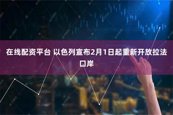在线配资平台 以色列宣布2月1日起重新开放拉法口岸