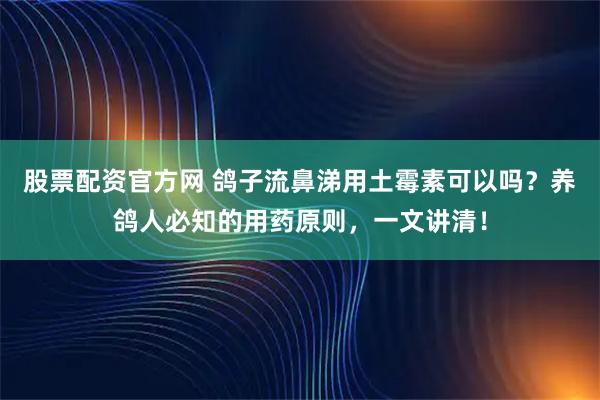 股票配资官方网 鸽子流鼻涕用土霉素可以吗？养鸽人必知的用药原则，一文讲清！