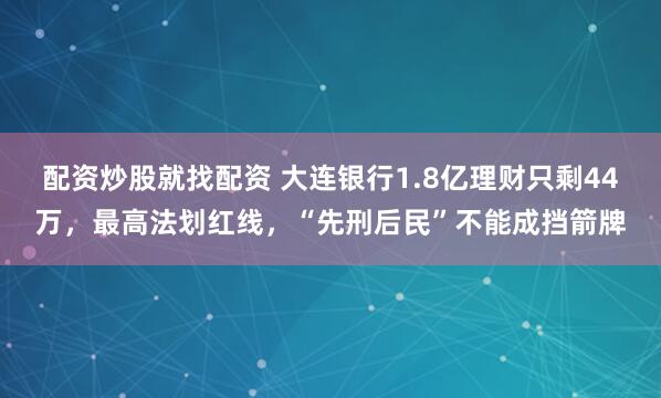 配资炒股就找配资 大连银行1.8亿理财只剩44万，最高法划红线，“先刑后民”不能成挡箭牌