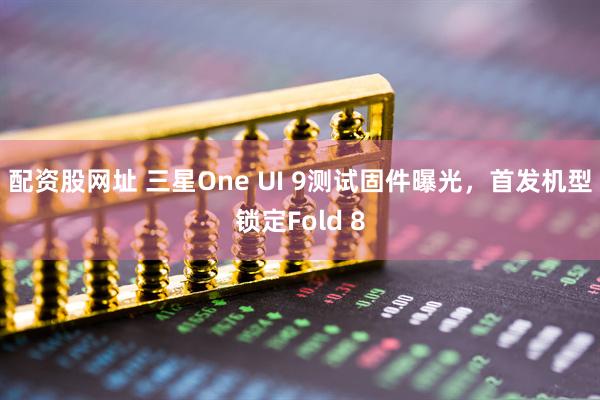 配资股网址 三星One UI 9测试固件曝光，首发机型锁定Fold 8