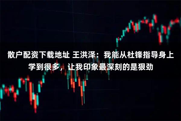散户配资下载地址 王洪泽：我能从杜锋指导身上学到很多，让我印象最深刻的是狠劲