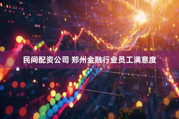民间配资公司 郑州金融行业员工满意度
