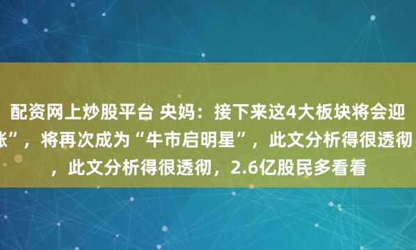 配资网上炒股平台 央妈：接下来这4大板块将会迎来史诗级的“大暴涨”，将再次成为“牛市启明星”，此文分析得很透彻，2.6亿股民多看看