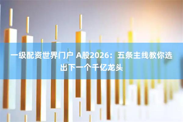 一级配资世界门户 A股2026：五条主线教你选出下一个千亿龙头