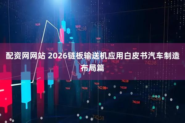 配资网网站 2026链板输送机应用白皮书汽车制造布局篇