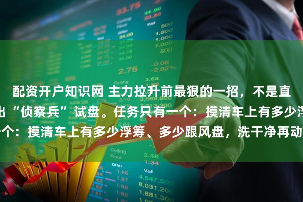 配资开户知识网 主力拉升前最狠的一招，不是直接往上冲，而是先派出 “侦察兵” 试盘。任务只有一个：摸清车上有多少浮筹、多少跟风盘，洗干净再动手拉升