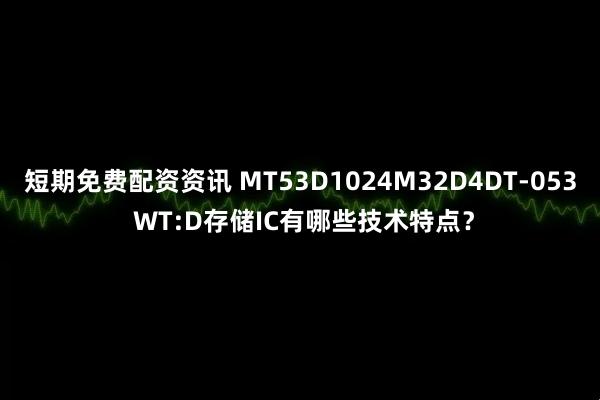短期免费配资资讯 MT53D1024M32D4DT-053 WT:D存储IC有哪些技术特点？