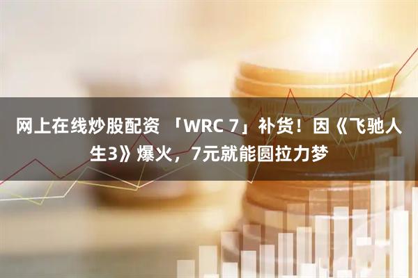网上在线炒股配资 「WRC 7」补货！因《飞驰人生3》爆火，7元就能圆拉力梦