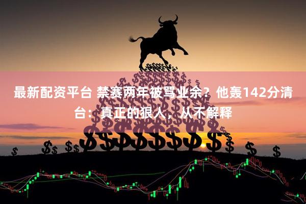 最新配资平台 禁赛两年被骂业余？他轰142分清台：真正的狠人，从不解释