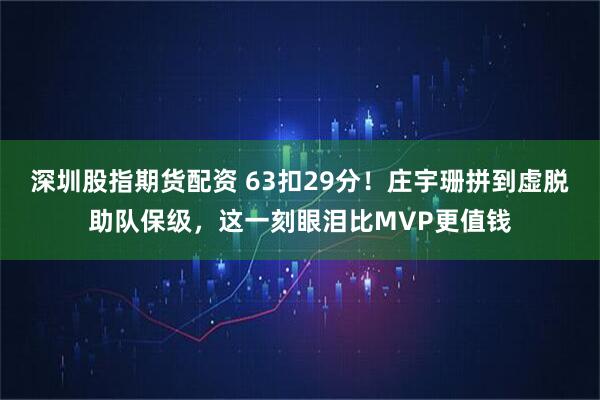 深圳股指期货配资 63扣29分！庄宇珊拼到虚脱助队保级，这一刻眼泪比MVP更值钱
